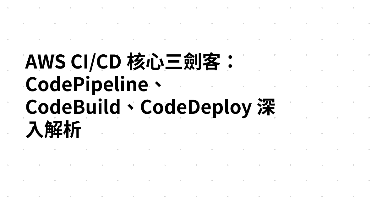 AWS CI/CD 核心三劍客：CodePipeline、CodeBuild、CodeDeploy 深入解析