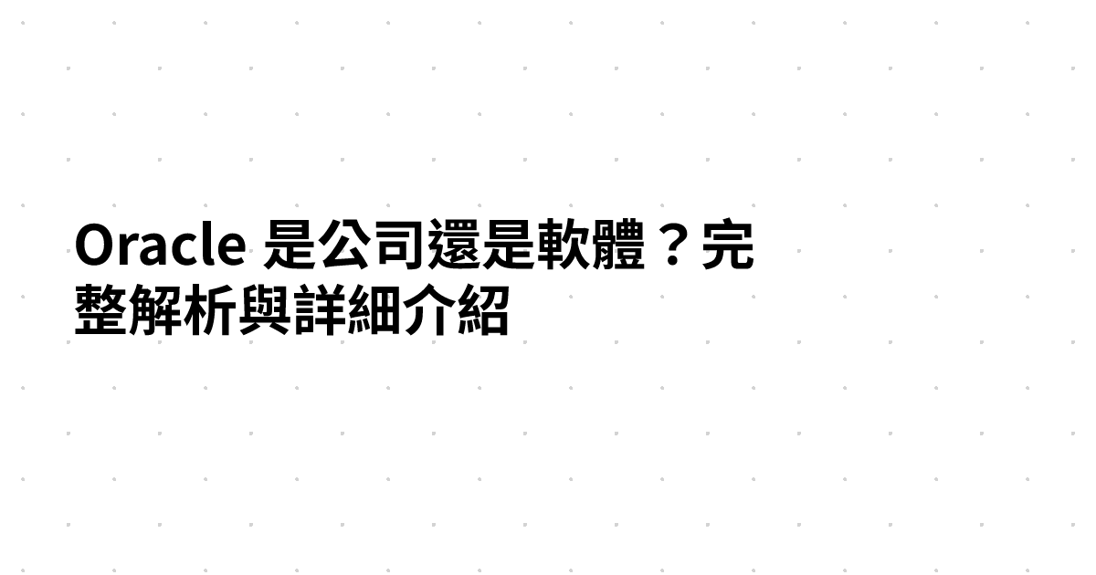 Oracle 是公司還是軟體？完整解析與詳細介紹